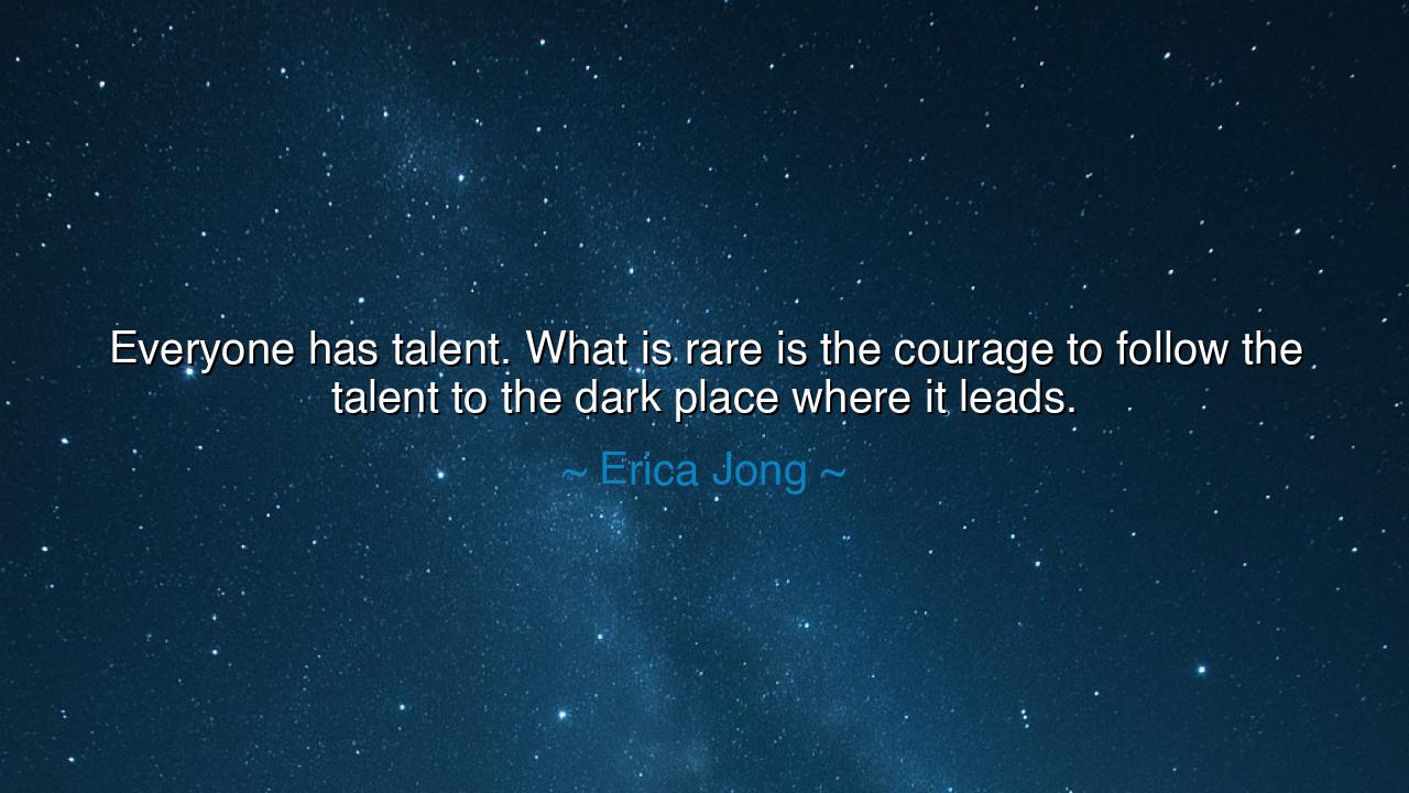 Everyone has talent. What is rare is the courage to follow the