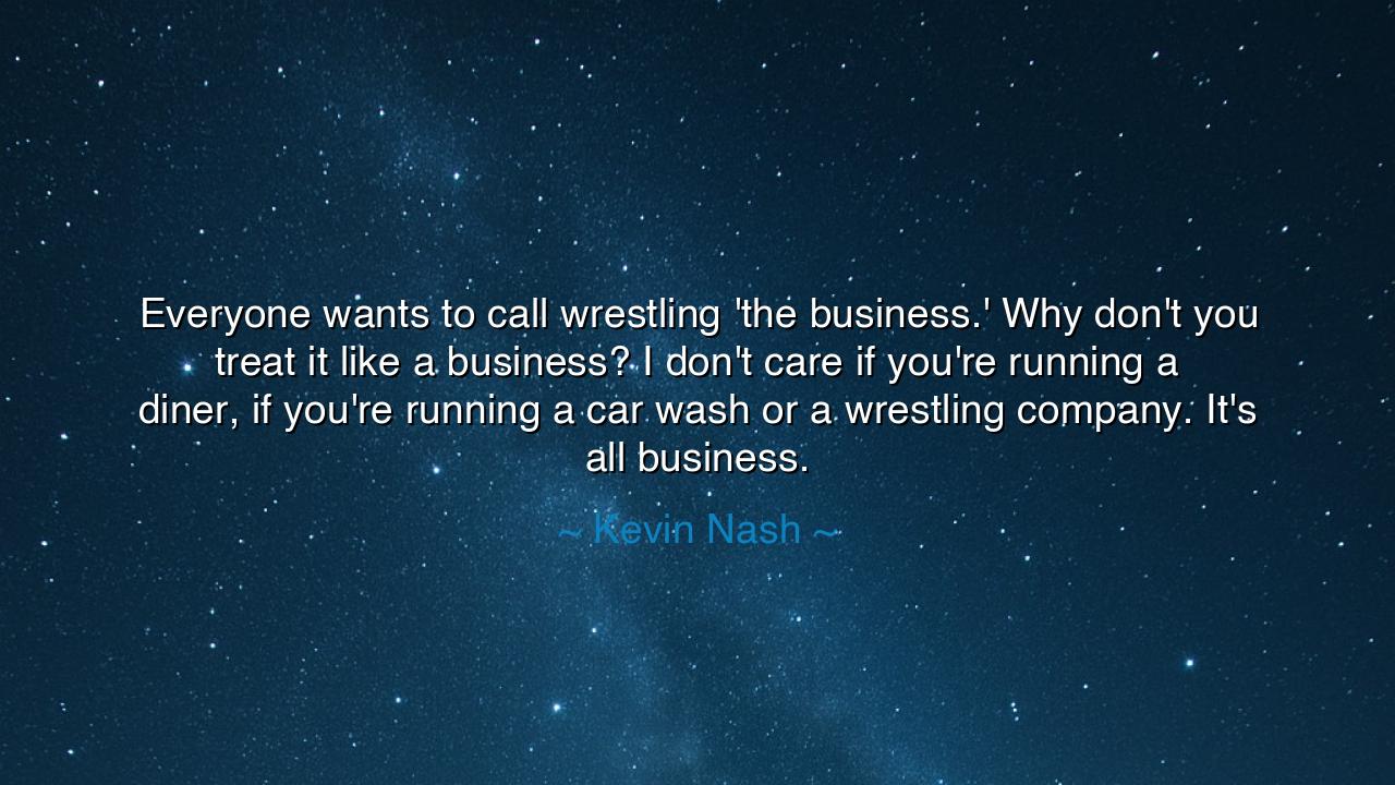 Everyone wants to call wrestling 'the business.' Why don't you