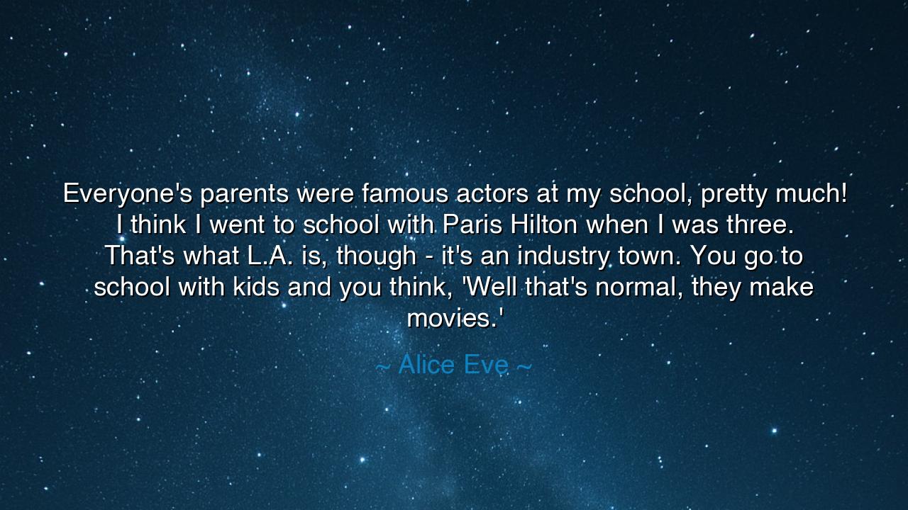 Everyone's parents were famous actors at my school, pretty much!