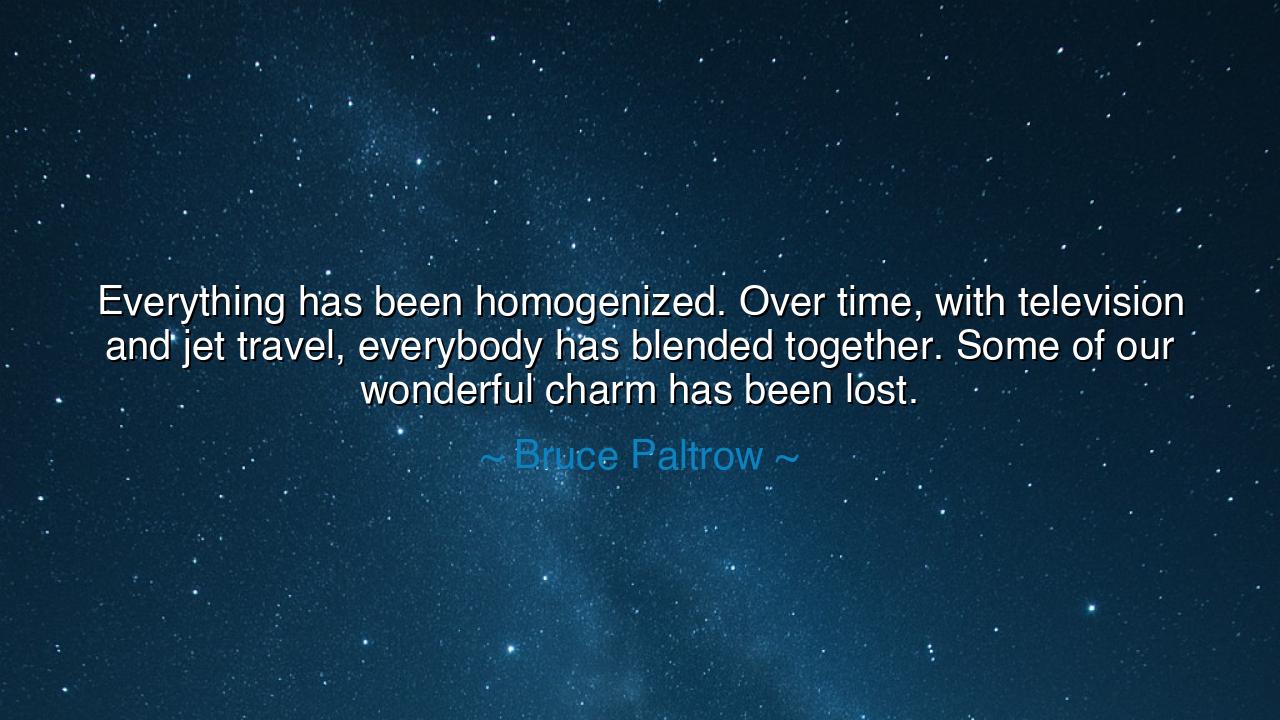 Everything has been homogenized. Over time, with television and