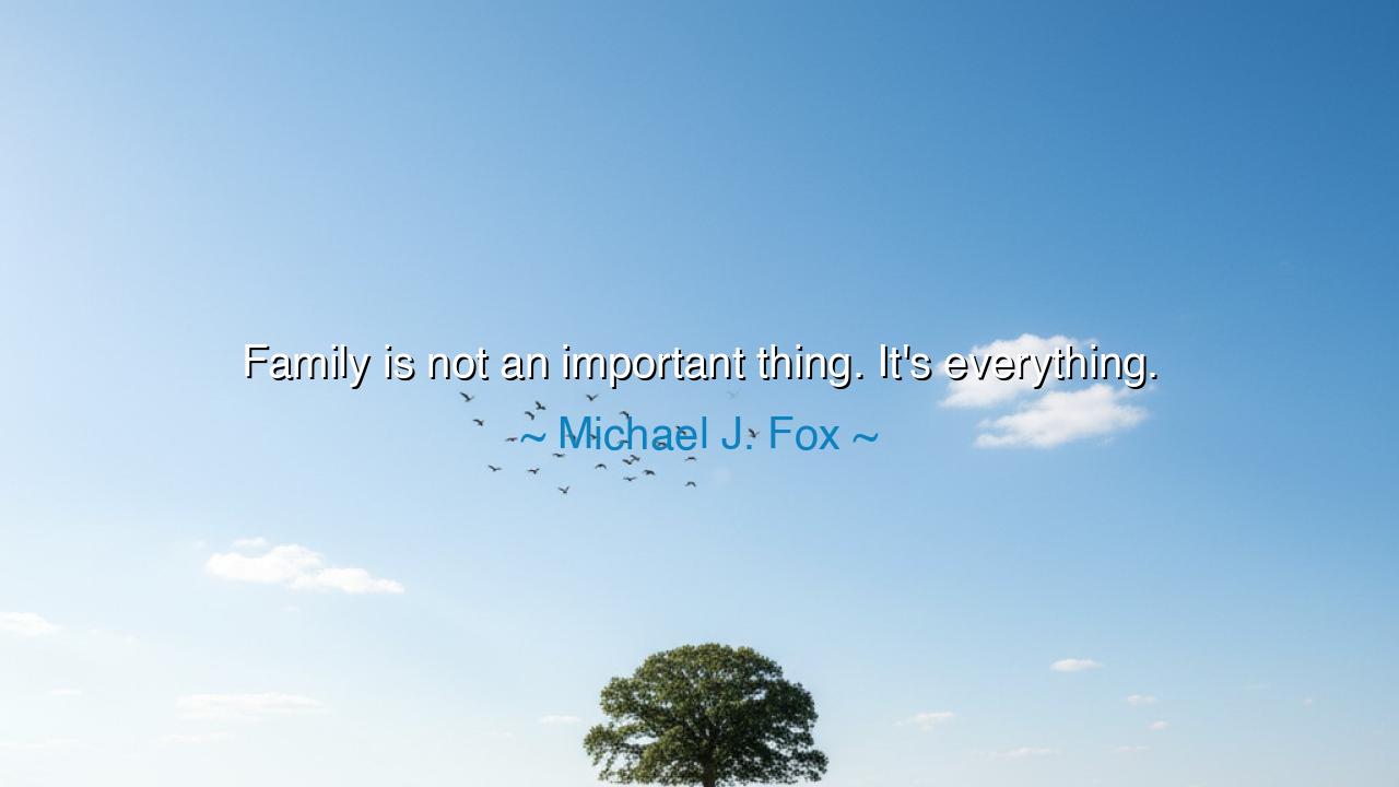 Family is not an important thing. It's everything.