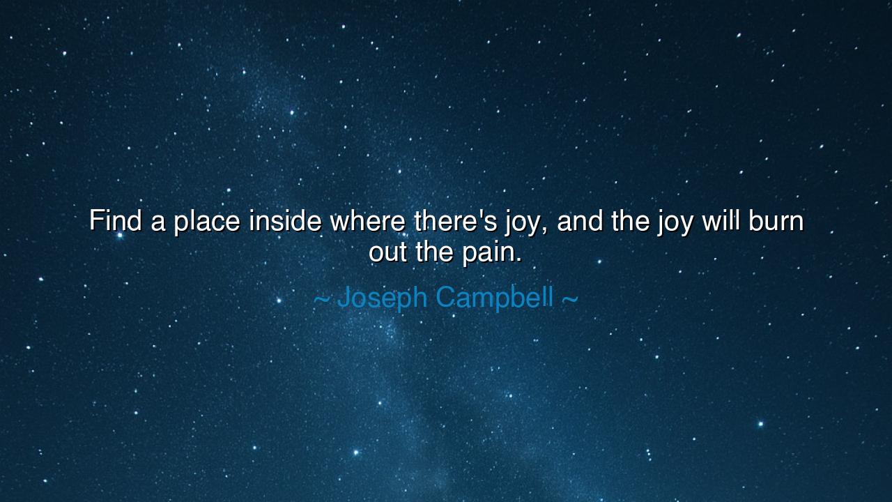 Find a place inside where there's joy, and the joy will burn out