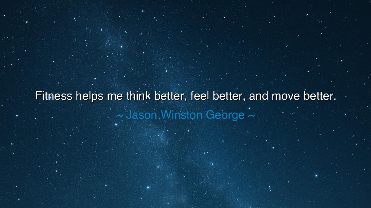 Fitness helps me think better, feel better, and move better.