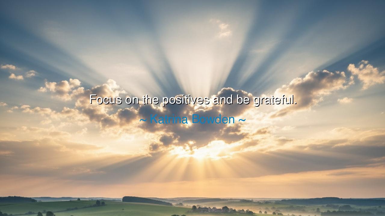 Focus on the positives and be grateful.