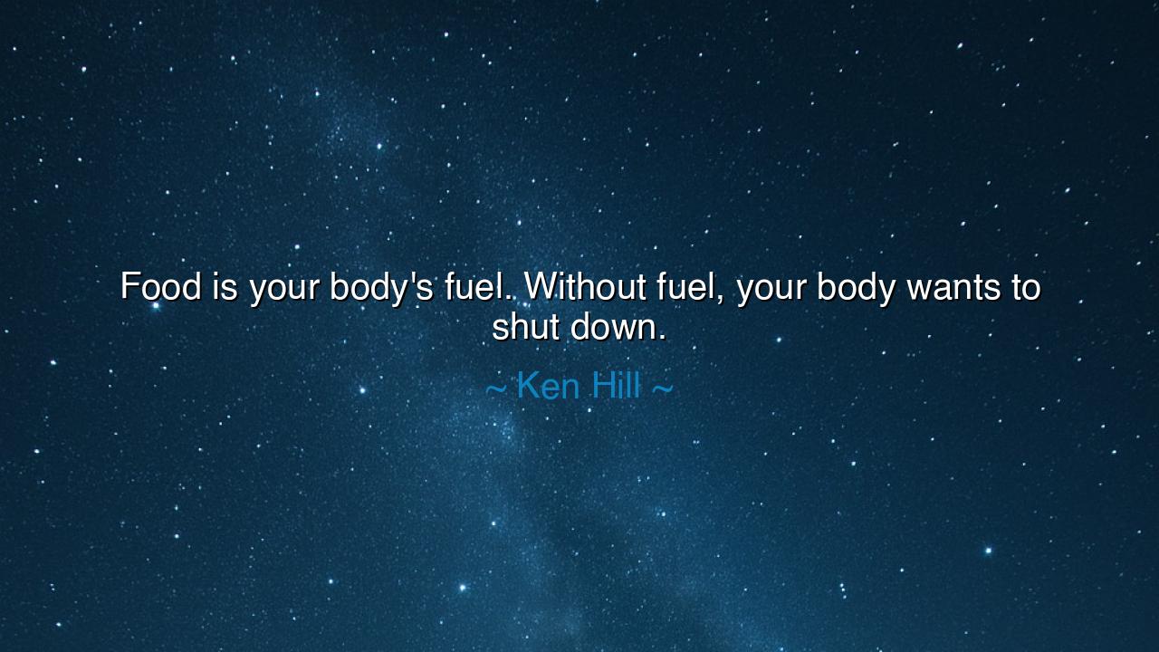 Food is your body's fuel. Without fuel, your body wants to shut