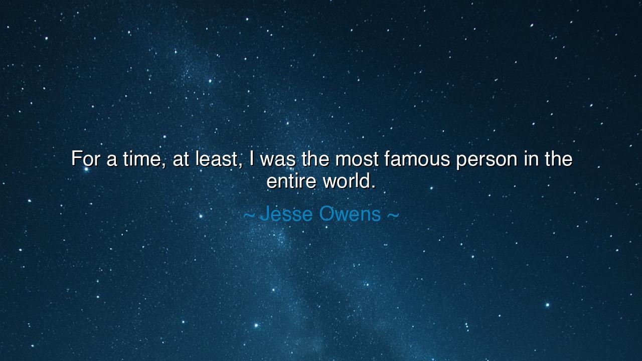 For a time, at least, I was the most famous person in the entire