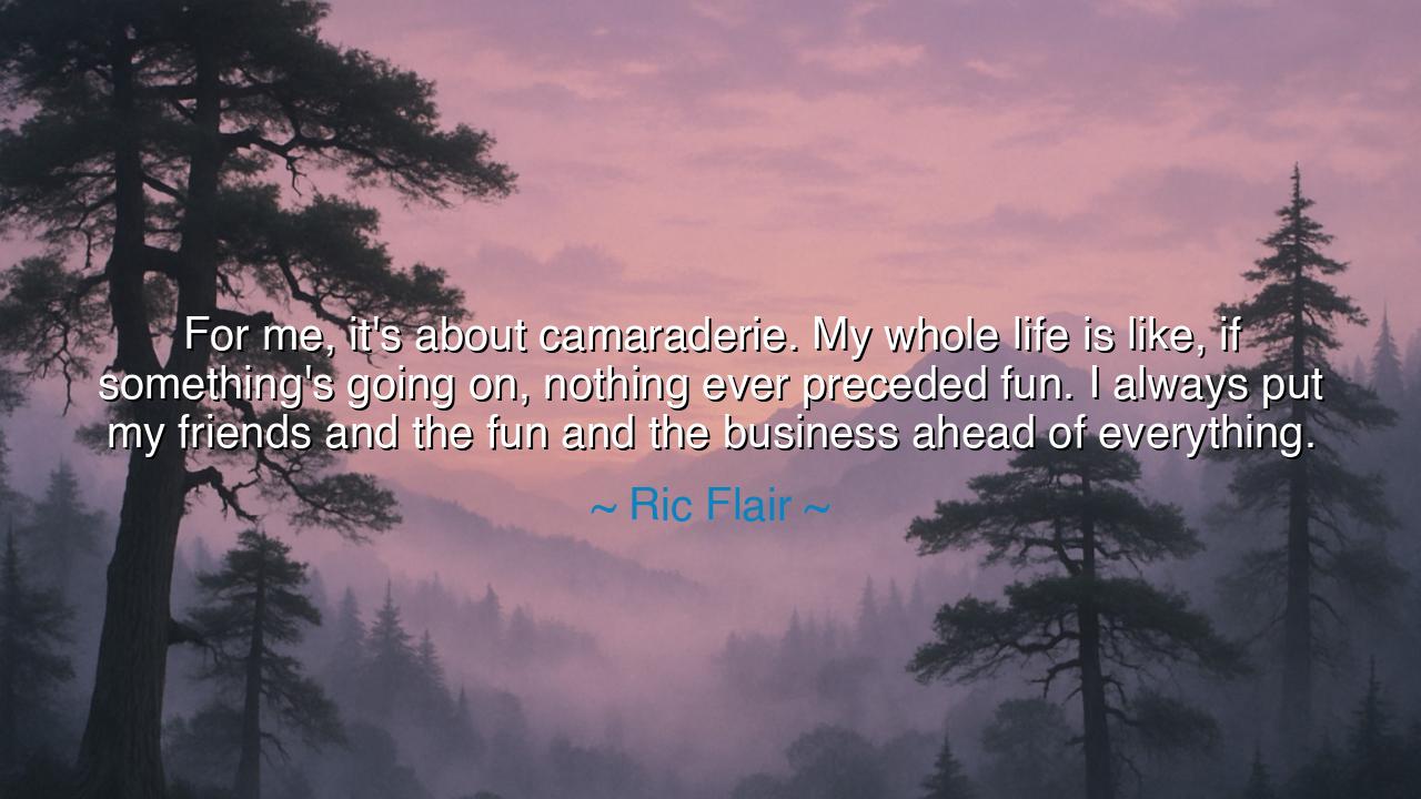 For me, it's about camaraderie. My whole life is like, if