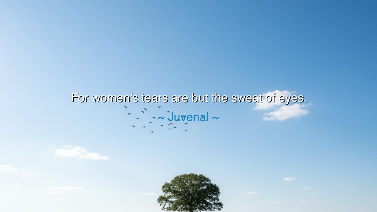 For women's tears are but the sweat of eyes.