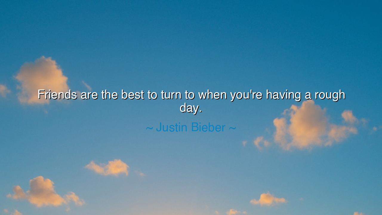 Friends are the best to turn to when you're having a rough day.