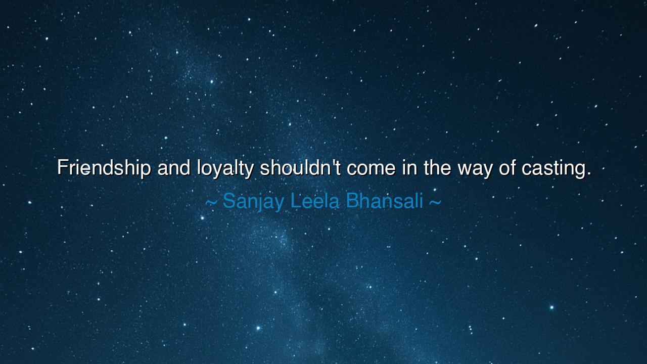 Friendship and loyalty shouldn't come in the way of casting.