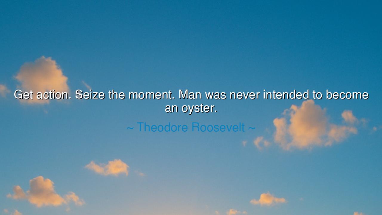 Get action. Seize the moment. Man was never intended to become an