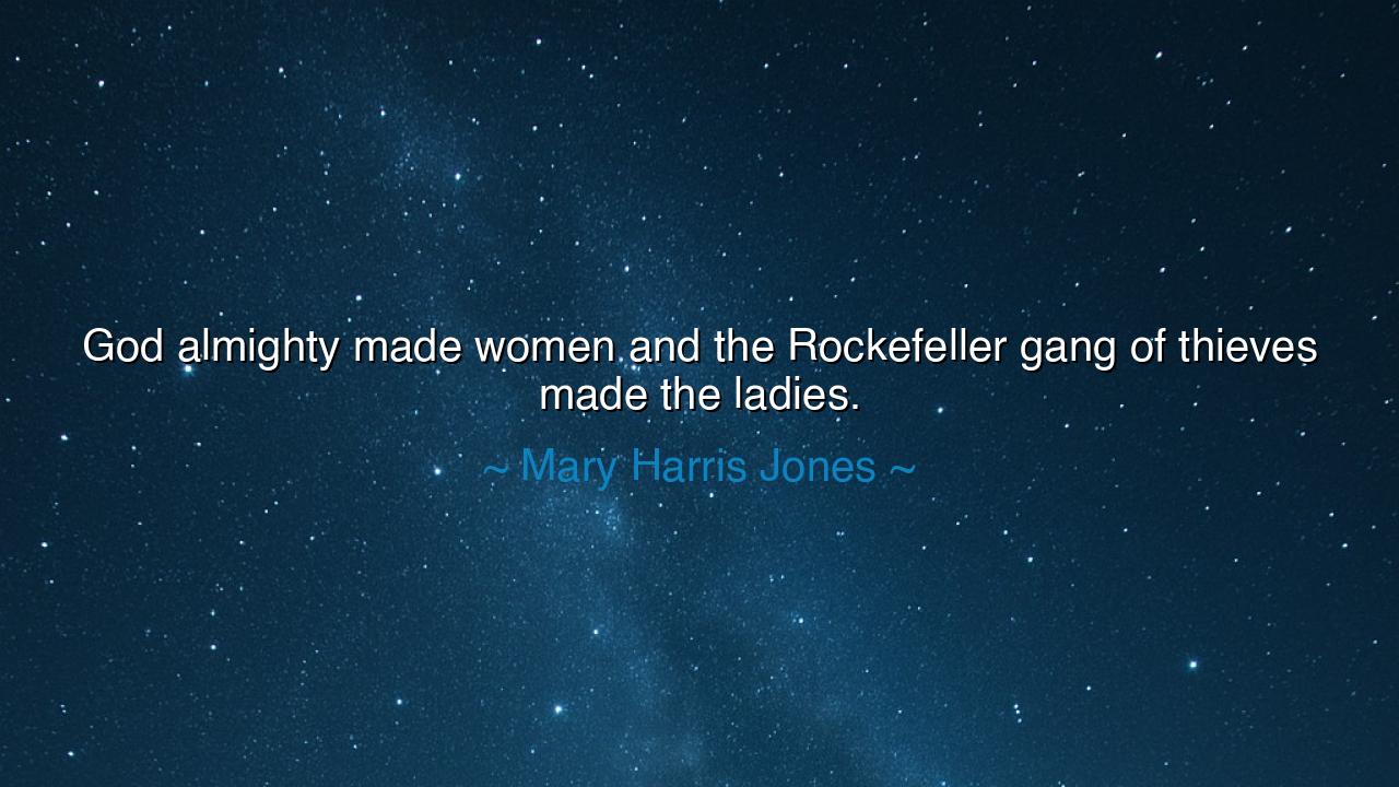 God almighty made women and the Rockefeller gang of thieves made