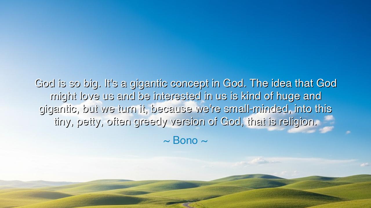 God is so big. It's a gigantic concept in God. The idea that God