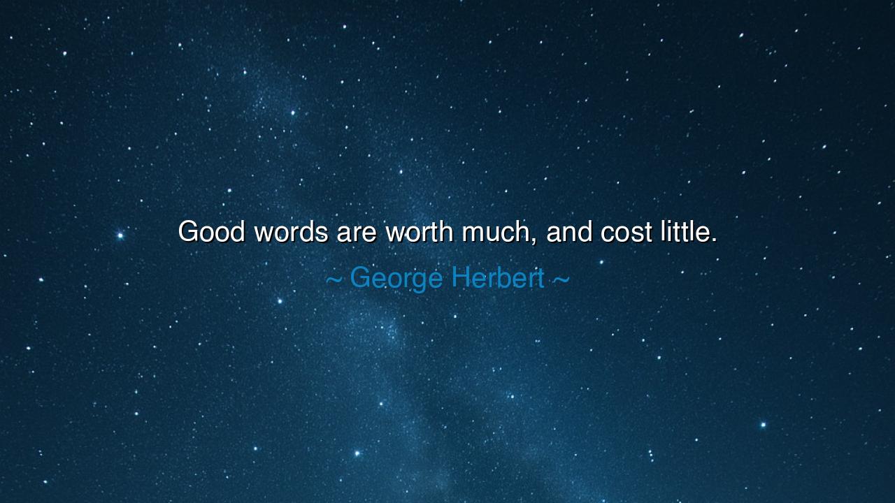 Good words are worth much, and cost little.