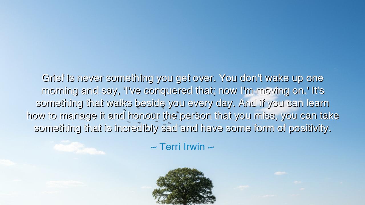 Grief is never something you get over. You don't wake up one