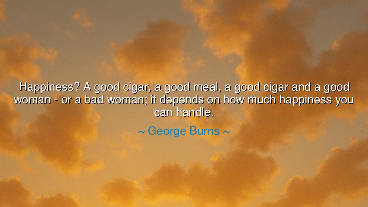 Happiness? A good cigar, a good meal, a good cigar and a good