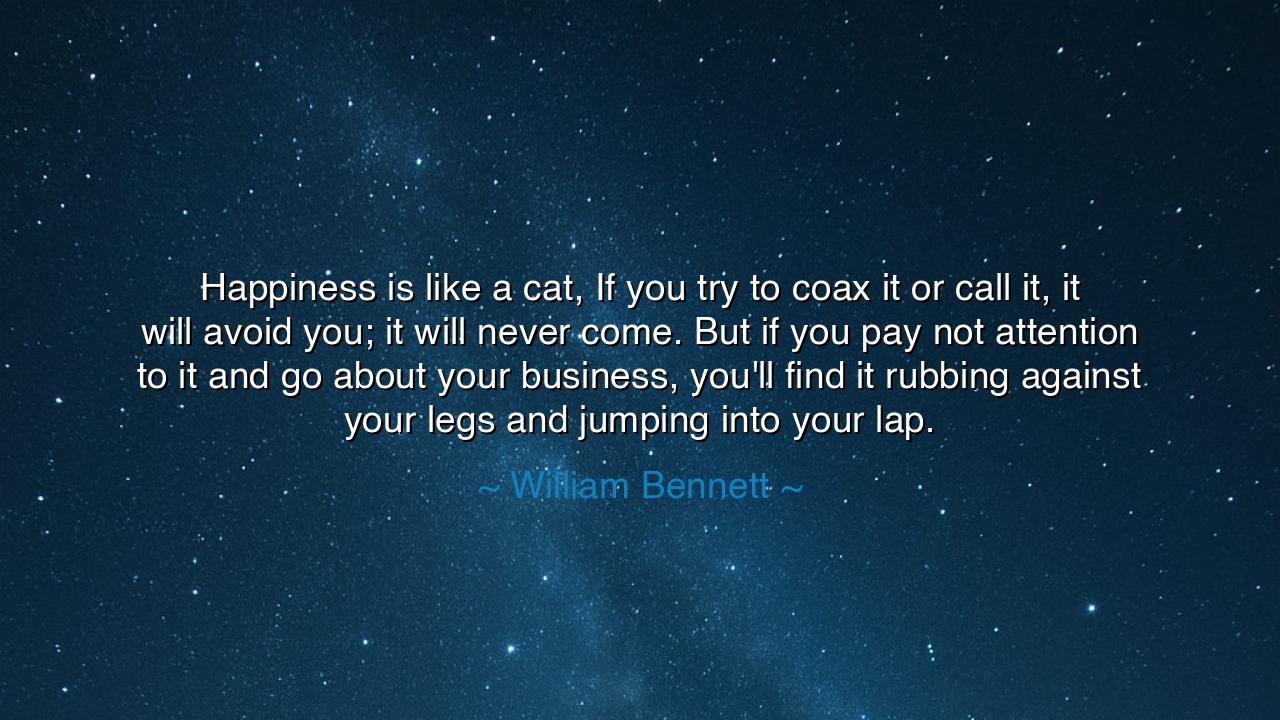 Happiness is like a cat, If you try to coax it or call it, it