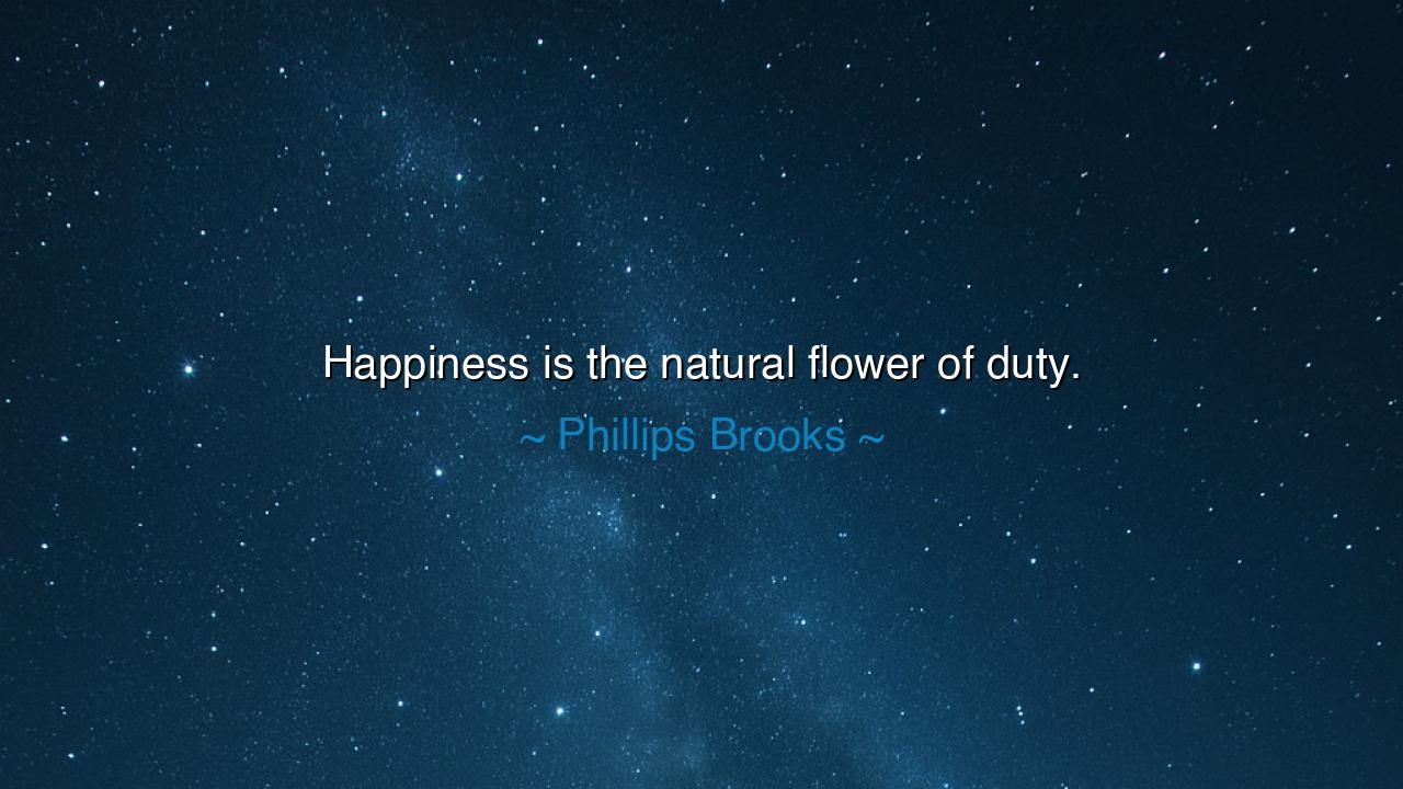 Happiness is the natural flower of duty.