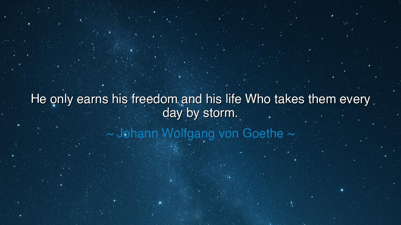 He only earns his freedom and his life Who takes them every day