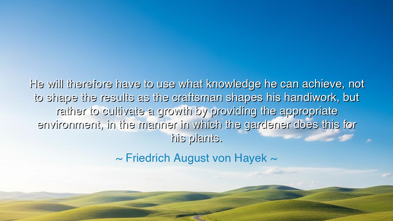He will therefore have to use what knowledge he can achieve, not
