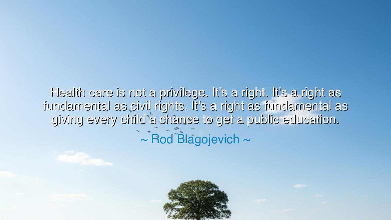 Health care is not a privilege. It's a right. It's a right as