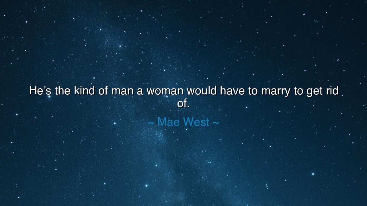 He's the kind of man a woman would have to marry to get rid of.