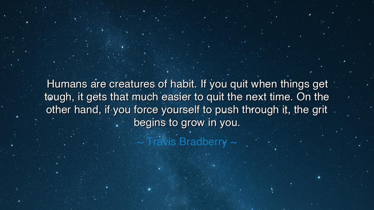 Humans are creatures of habit. If you quit when things get