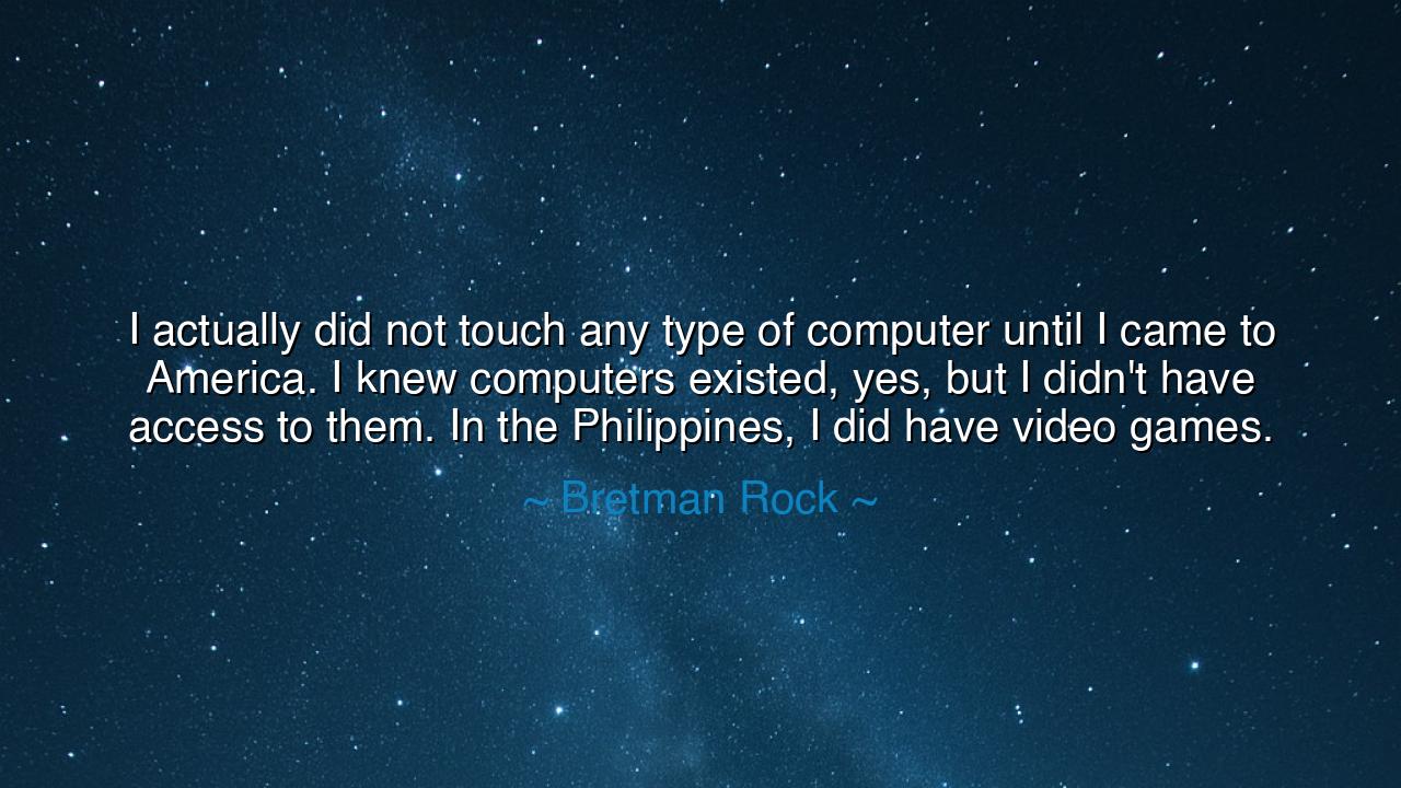 I actually did not touch any type of computer until I came to