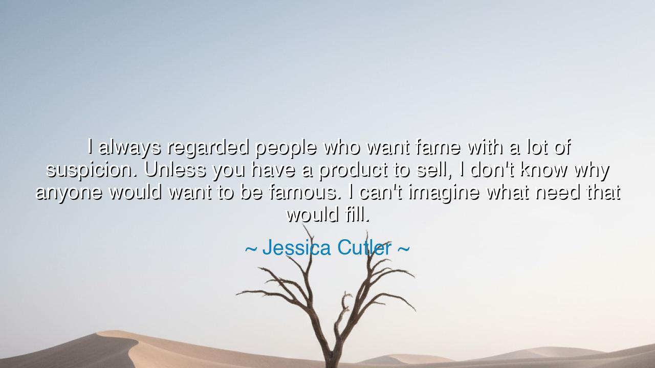 I always regarded people who want fame with a lot of suspicion.