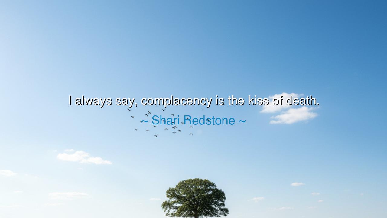 I always say, complacency is the kiss of death.
