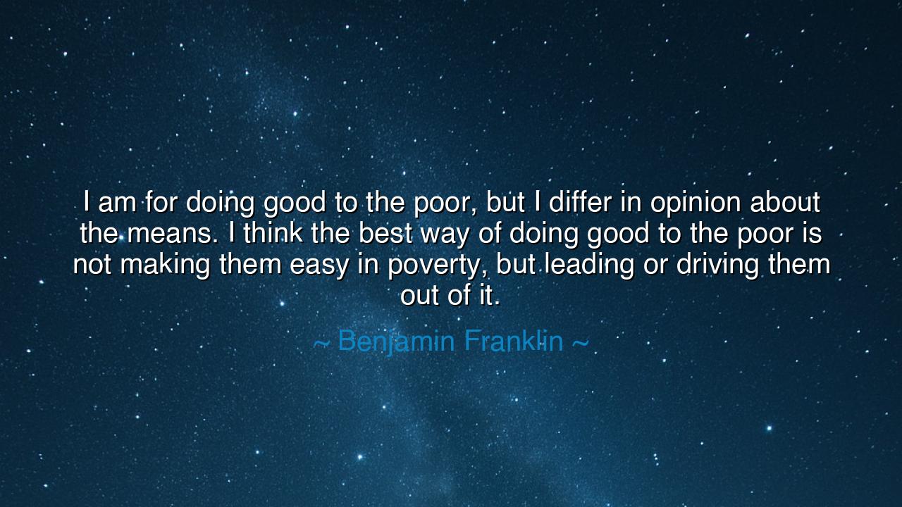 I am for doing good to the poor, but I differ in opinion about