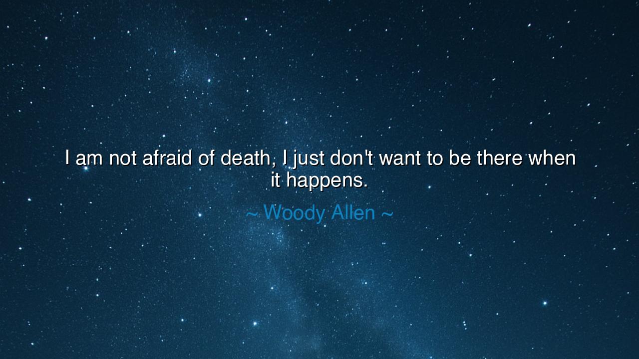 I am not afraid of death, I just don't want to be there when it