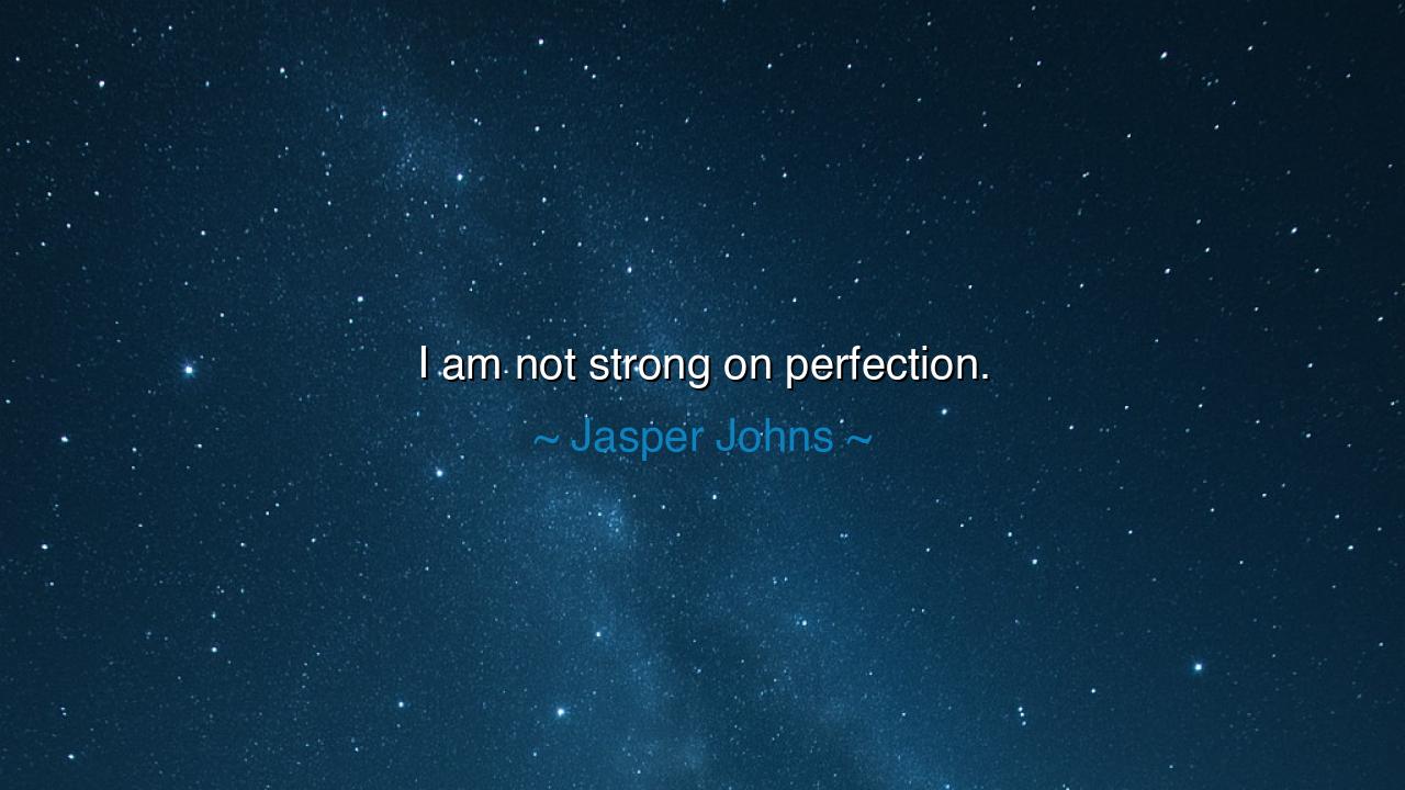 I am not strong on perfection.