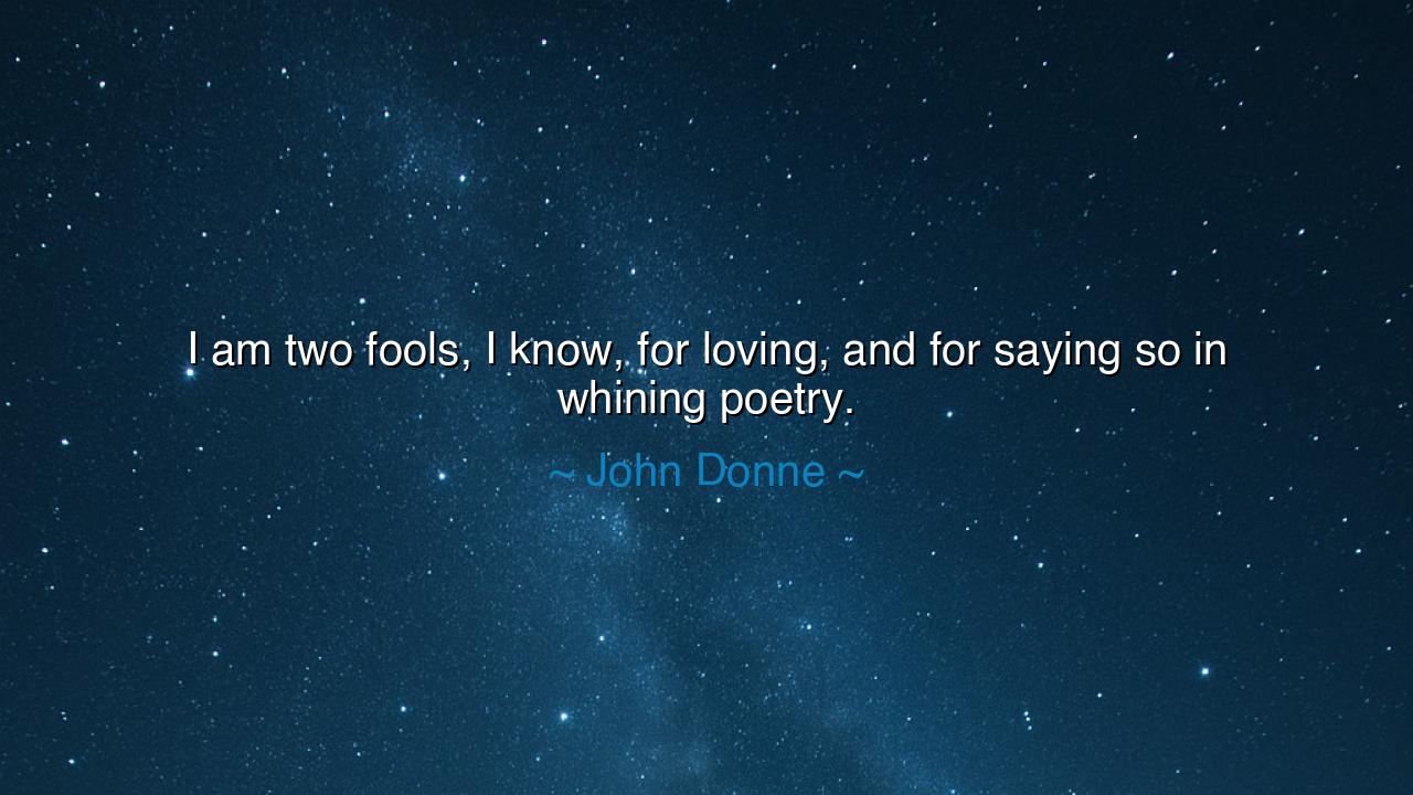 I am two fools, I know, for loving, and for saying so in whining