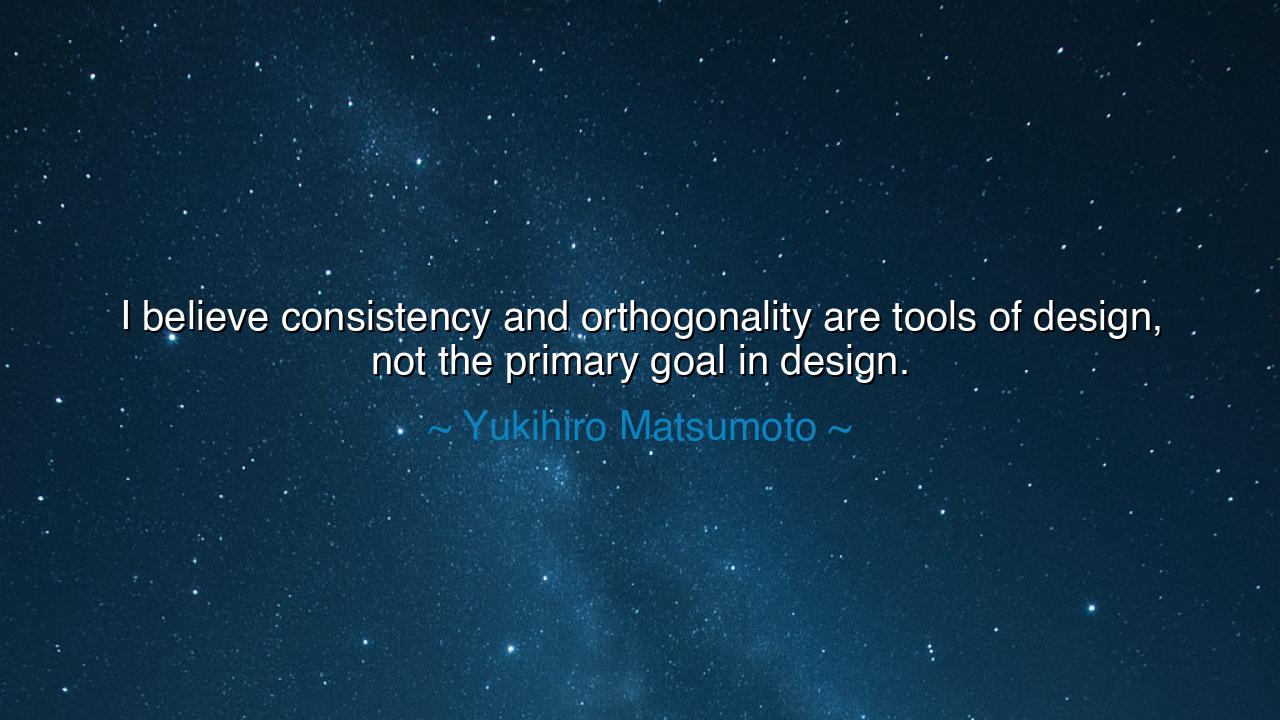 I believe consistency and orthogonality are tools of design, not
