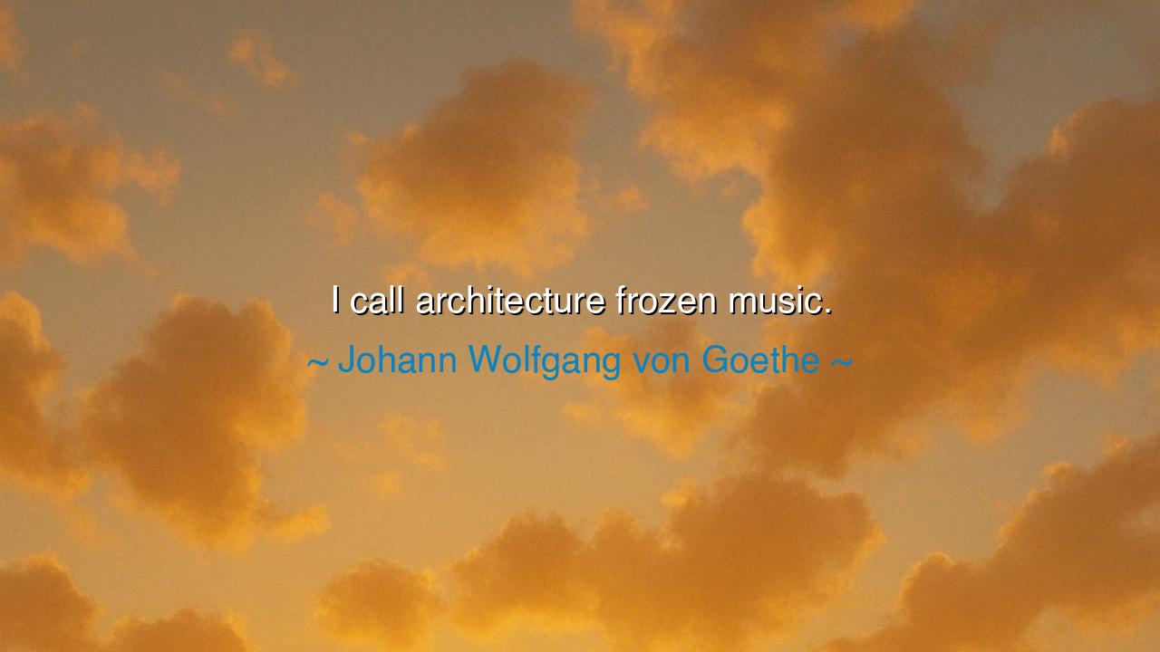 I call architecture frozen music.