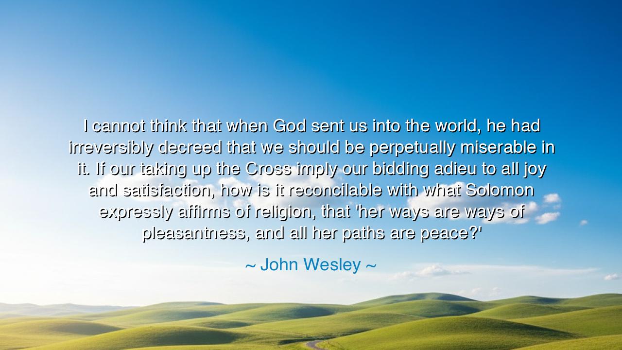 I cannot think that when God sent us into the world, he had