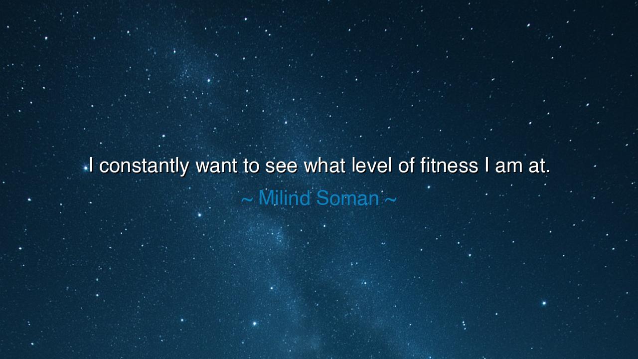 I constantly want to see what level of fitness I am at.