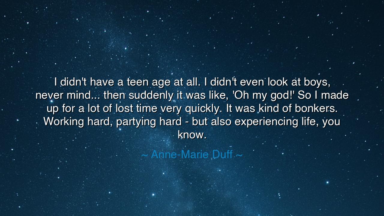 I didn't have a teen age at all. I didn't even look at boys