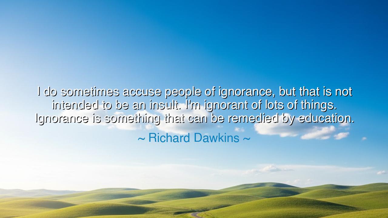 I do sometimes accuse people of ignorance, but that is not
