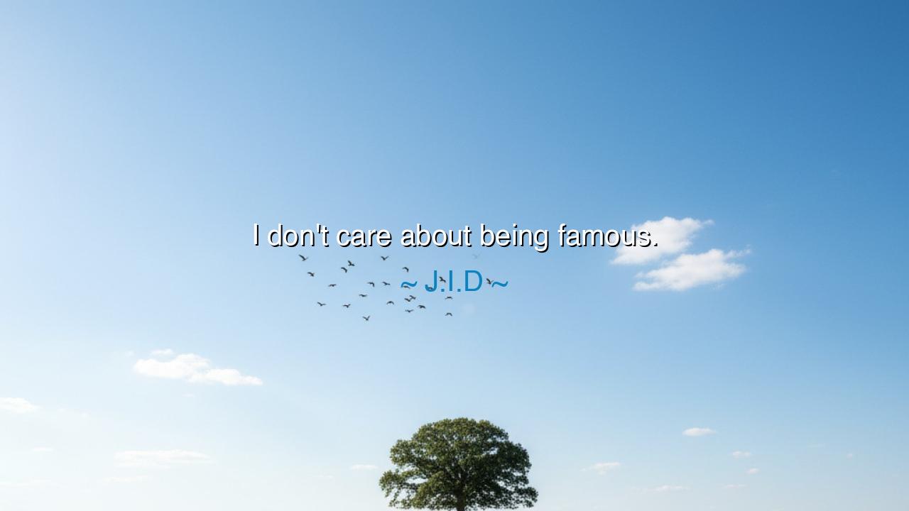 I don't care about being famous.