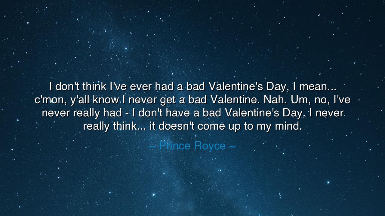 I don't think I've ever had a bad Valentine's Day, I mean...