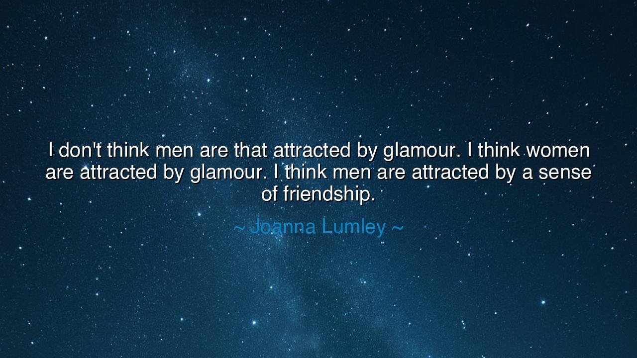I don't think men are that attracted by glamour. I think women