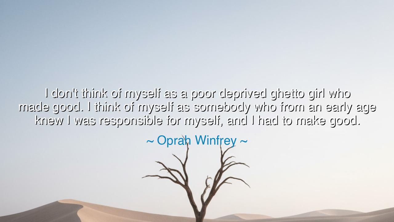 I don't think of myself as a poor deprived ghetto girl who made