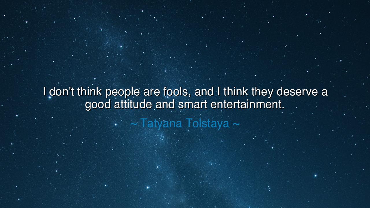 I don't think people are fools, and I think they deserve a good