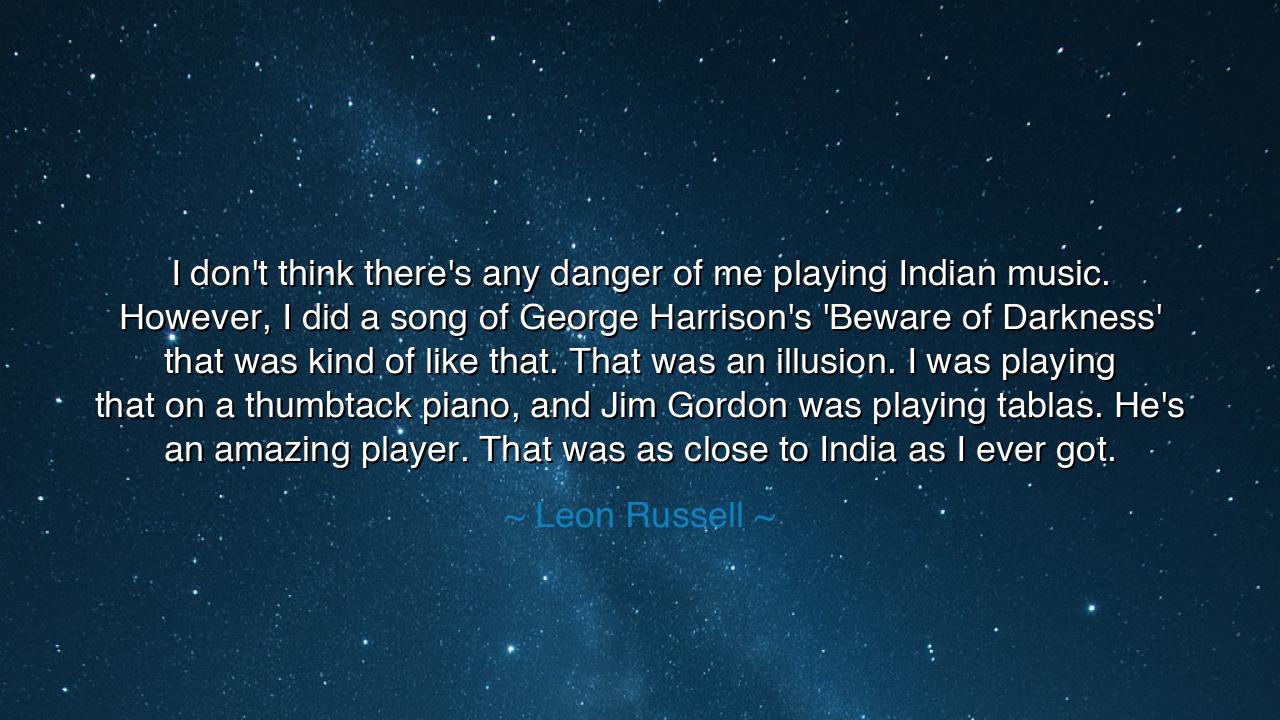 I don't think there's any danger of me playing Indian music.