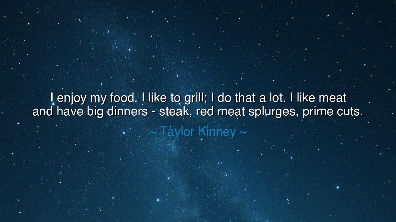 I enjoy my food. I like to grill; I do that a lot. I like meat