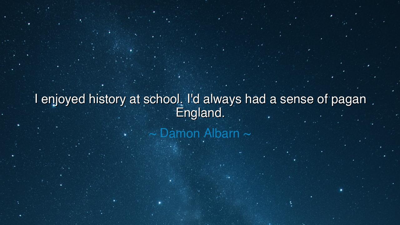 I enjoyed history at school. I'd always had a sense of pagan