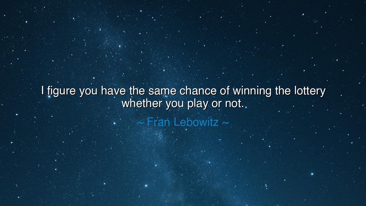 I figure you have the same chance of winning the lottery whether