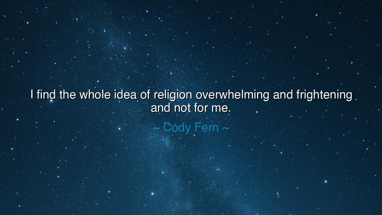 I find the whole idea of religion overwhelming and frightening